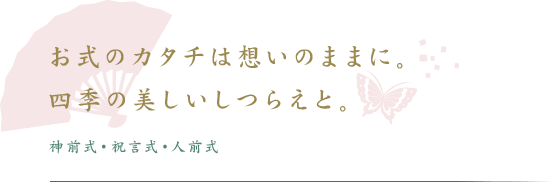 お式のカタチは想いのままに。四季の美しいしつらえと。神前式・祝言式・人前式